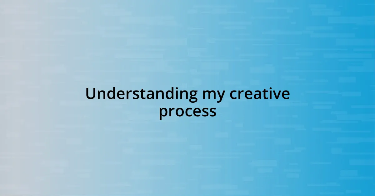 Understanding my creative process